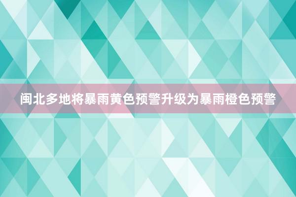 闽北多地将暴雨黄色预警升级为暴雨橙色预警