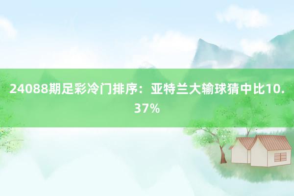 24088期足彩冷门排序：亚特兰大输球猜中比10.37%