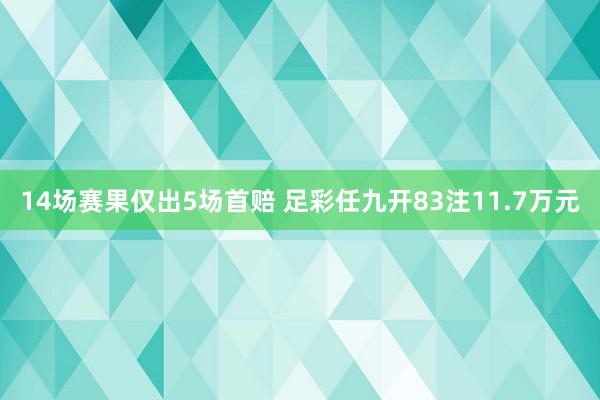 14场赛果仅出5场首赔 足彩任九开83注11.7万元