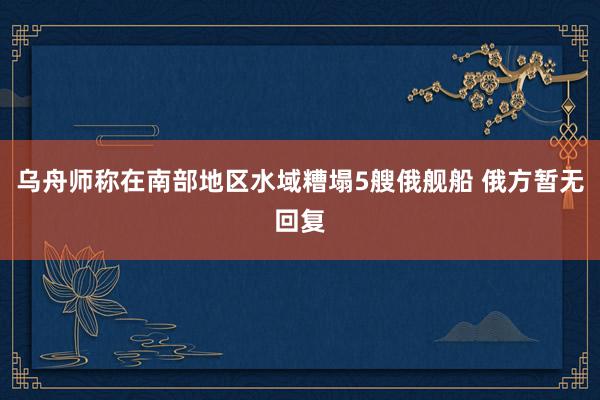 乌舟师称在南部地区水域糟塌5艘俄舰船 俄方暂无回复