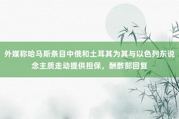 外媒称哈马斯条目中俄和土耳其为其与以色列东说念主质走动提供担保，酬酢部回复