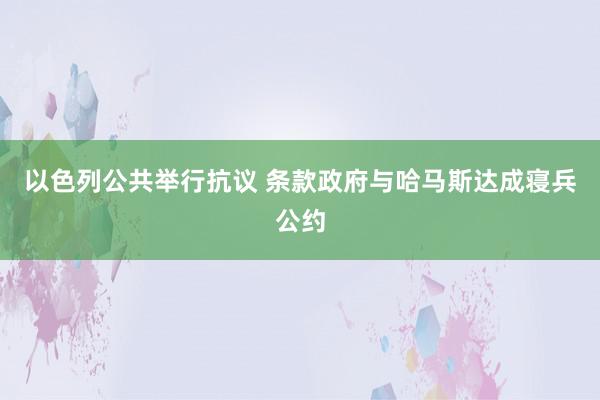 以色列公共举行抗议 条款政府与哈马斯达成寝兵公约