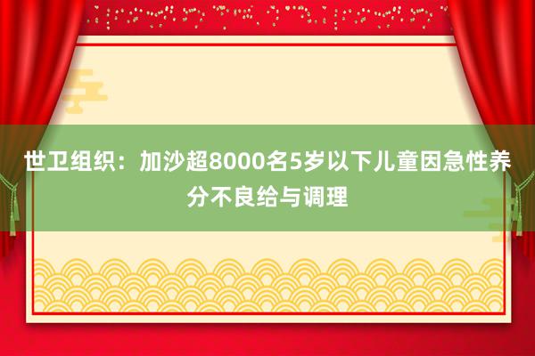 世卫组织：加沙超8000名5岁以下儿童因急性养分不良给与调理