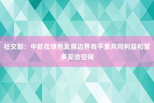 社交部：中欧在绿色发展边界有平素共同利益和繁多妥洽空间