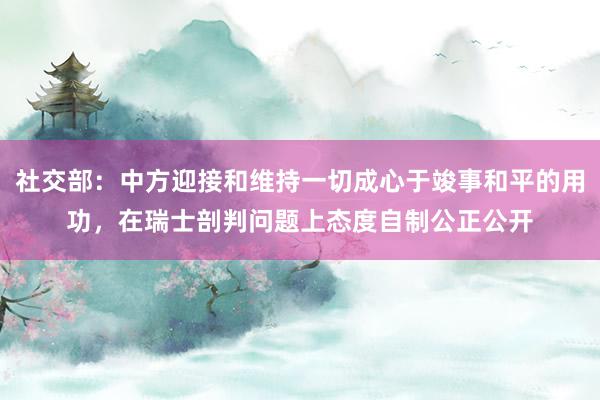 社交部：中方迎接和维持一切成心于竣事和平的用功，在瑞士剖判问题上态度自制公正公开