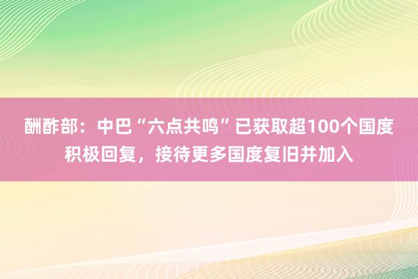 酬酢部：中巴“六点共鸣”已获取超100个国度积极回复，接待更多国度复旧并加入