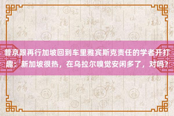 普京跟再行加坡回到车里雅宾斯克责任的学者开打趣：新加坡很热，在乌拉尔嗅觉安闲多了，对吗？