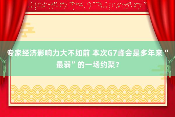 专家经济影响力大不如前 本次G7峰会是多年来“最弱”的一场约聚？