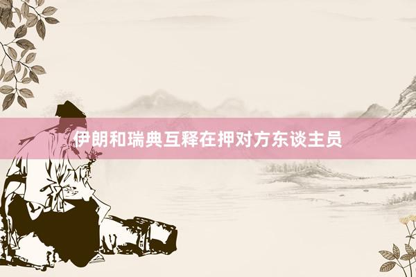 伊朗和瑞典互释在押对方东谈主员