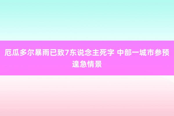 厄瓜多尔暴雨已致7东说念主死字 中部一城市参预遑急情景