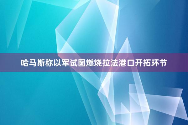 哈马斯称以军试图燃烧拉法港口开拓环节