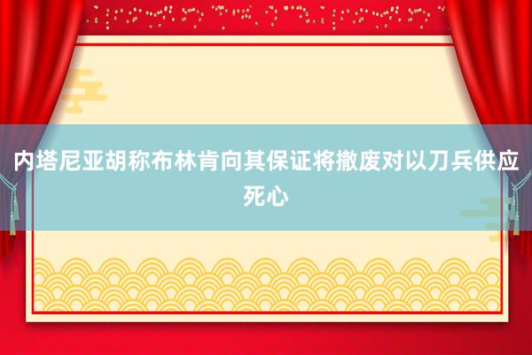 内塔尼亚胡称布林肯向其保证将撤废对以刀兵供应死心