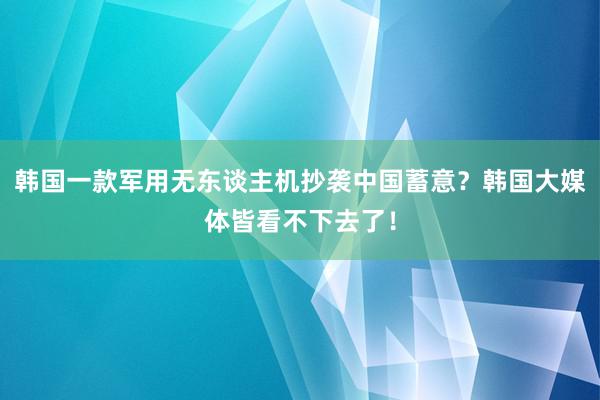 韩国一款军用无东谈主机抄袭中国蓄意？韩国大媒体皆看不下去了！