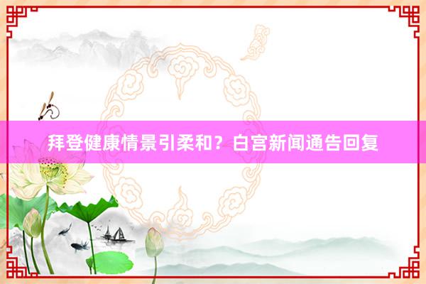 拜登健康情景引柔和？白宫新闻通告回复