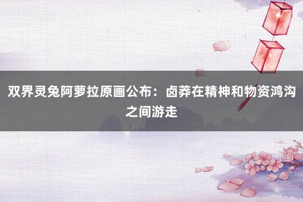 双界灵兔阿萝拉原画公布：卤莽在精神和物资鸿沟之间游走