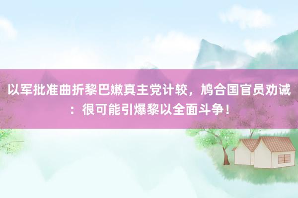 以军批准曲折黎巴嫩真主党计较，鸠合国官员劝诫：很可能引爆黎以全面斗争！