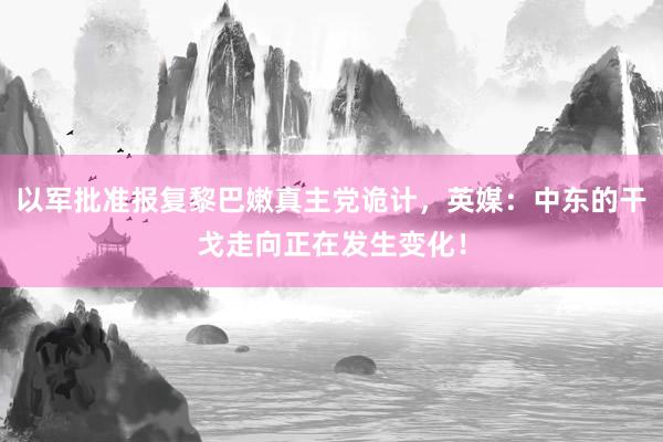 以军批准报复黎巴嫩真主党诡计，英媒：中东的干戈走向正在发生变化！