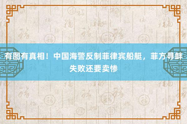 有图有真相！中国海警反制菲律宾船艇，菲方寻衅失败还要卖惨