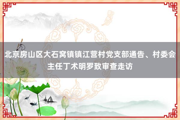 北京房山区大石窝镇镇江营村党支部通告、村委会主任丁术明罗致审查走访