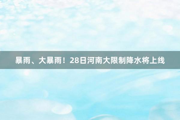 暴雨、大暴雨！28日河南大限制降水将上线