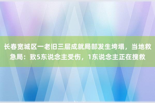 长春宽城区一老旧三层成就局部发生垮塌，当地救急局：致5东说念主受伤，1东说念主正在搜救