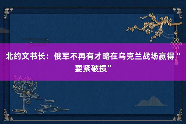 北约文书长：俄军不再有才略在乌克兰战场赢得“要紧破损”