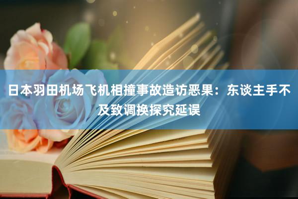 日本羽田机场飞机相撞事故造访恶果：东谈主手不及致调换探究延误