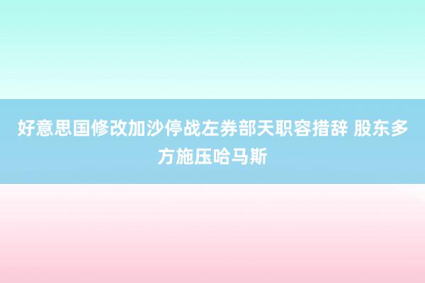 好意思国修改加沙停战左券部天职容措辞 股东多方施压哈马斯