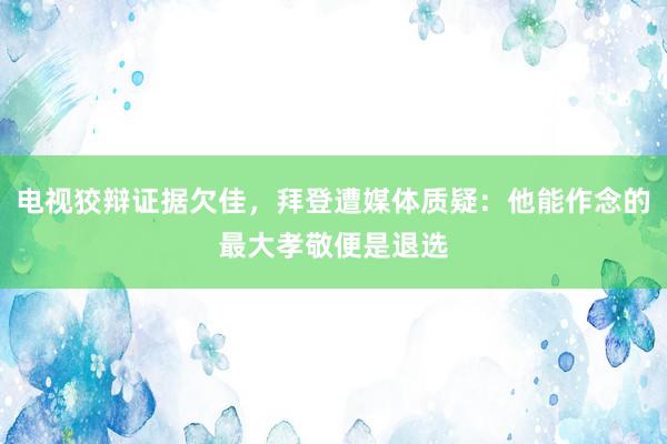 电视狡辩证据欠佳，拜登遭媒体质疑：他能作念的最大孝敬便是退选