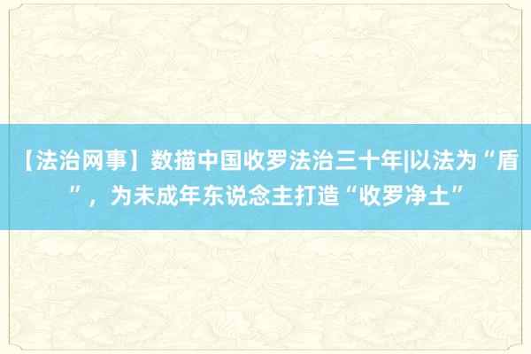 【法治网事】数描中国收罗法治三十年|以法为“盾”，为未成年东说念主打造“收罗净土”