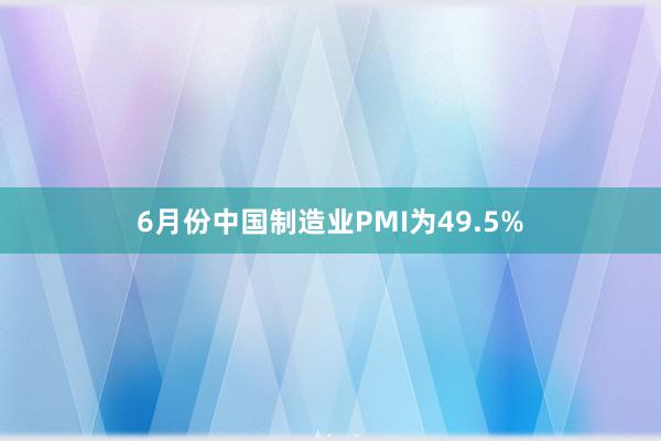 6月份中国制造业PMI为49.5%