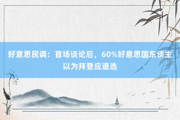 好意思民调：首场谈论后，60%好意思国东谈主以为拜登应退选