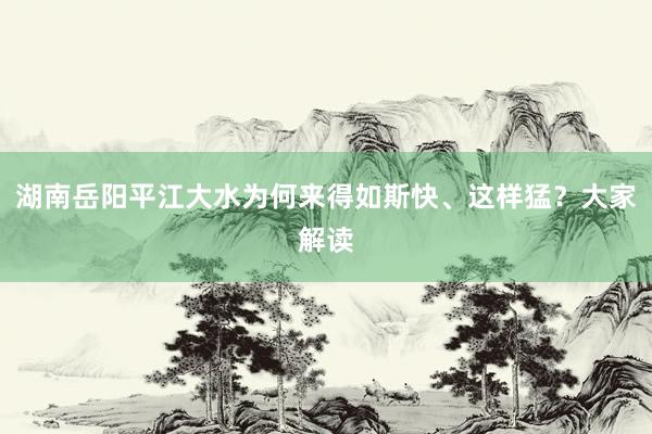 湖南岳阳平江大水为何来得如斯快、这样猛？大家解读