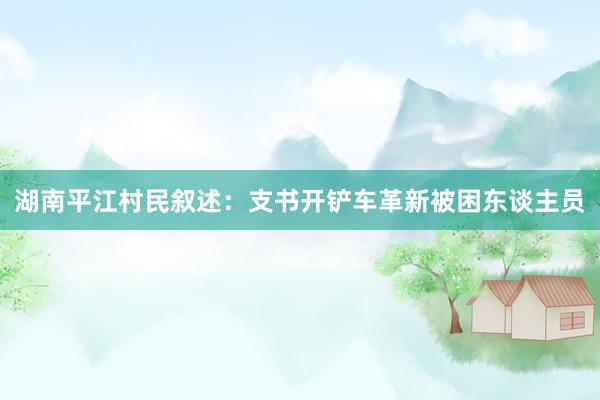 湖南平江村民叙述：支书开铲车革新被困东谈主员