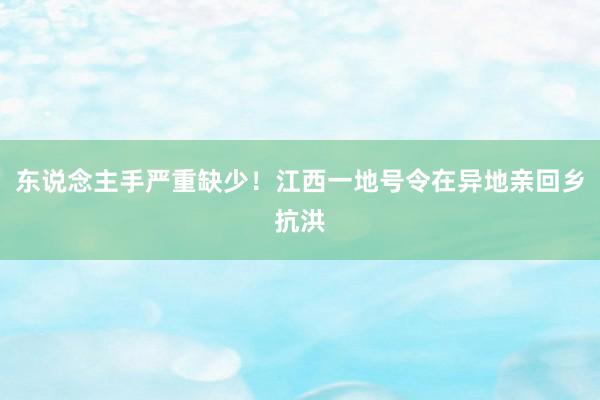 东说念主手严重缺少！江西一地号令在异地亲回乡抗洪