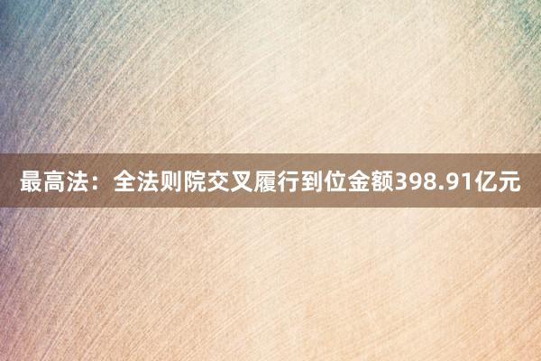 最高法：全法则院交叉履行到位金额398.91亿元