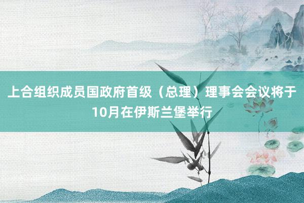 上合组织成员国政府首级（总理）理事会会议将于10月在伊斯兰堡举行