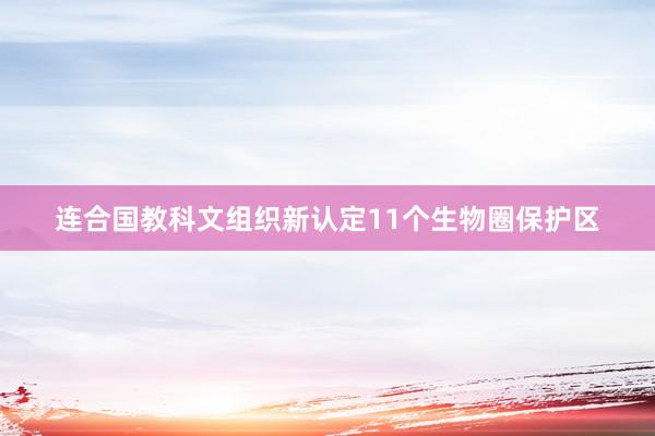 连合国教科文组织新认定11个生物圈保护区