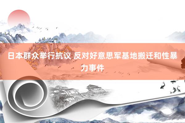 日本群众举行抗议 反对好意思军基地搬迁和性暴力事件