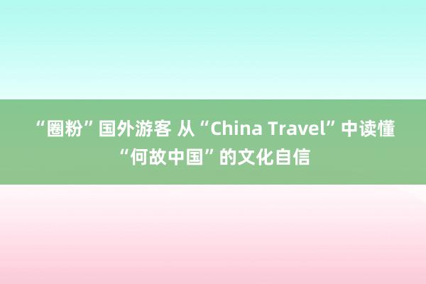 “圈粉”国外游客 从“China Travel”中读懂“何故中国”的文化自信