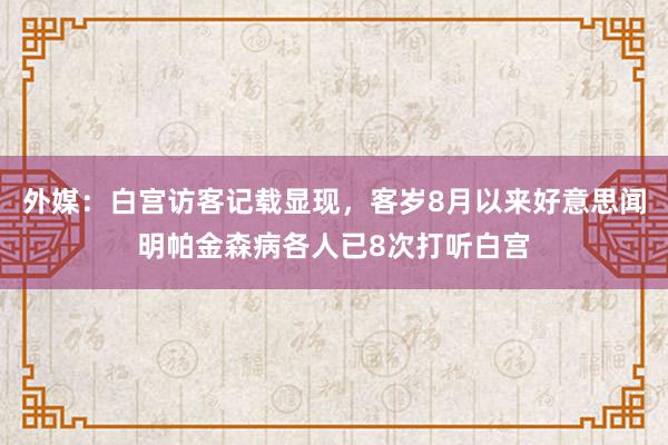 外媒：白宫访客记载显现，客岁8月以来好意思闻明帕金森病各人已8次打听白宫