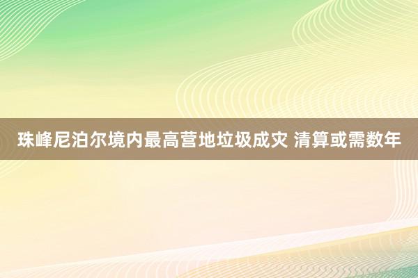 珠峰尼泊尔境内最高营地垃圾成灾 清算或需数年