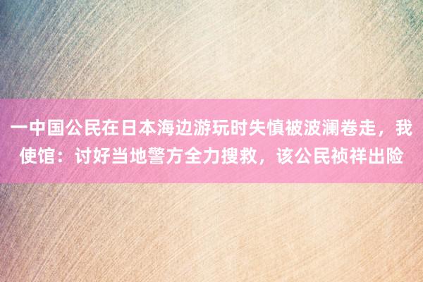 一中国公民在日本海边游玩时失慎被波澜卷走，我使馆：讨好当地警方全力搜救，该公民祯祥出险