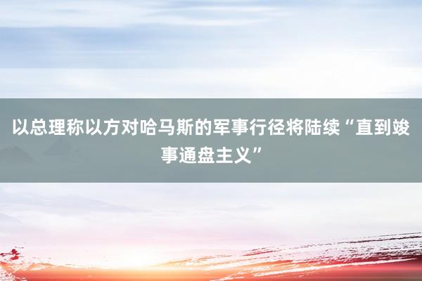 以总理称以方对哈马斯的军事行径将陆续“直到竣事通盘主义”