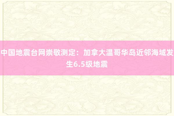 中国地震台网崇敬测定：加拿大温哥华岛近邻海域发生6.5级地震