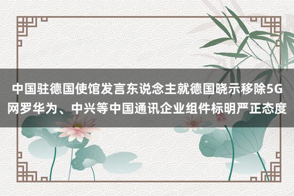 中国驻德国使馆发言东说念主就德国晓示移除5G网罗华为、中兴等中国通讯企业组件标明严正态度