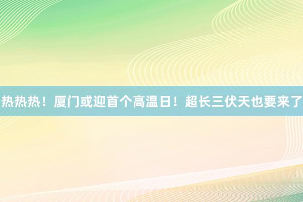 热热热！厦门或迎首个高温日！超长三伏天也要来了