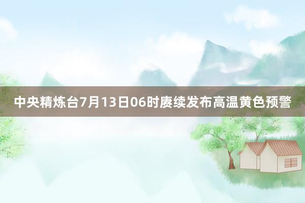 中央精炼台7月13日06时赓续发布高温黄色预警