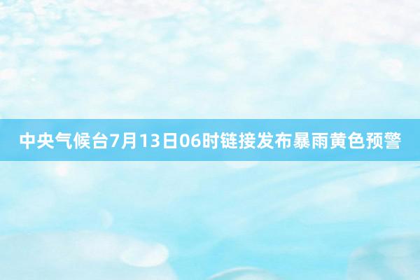 中央气候台7月13日06时链接发布暴雨黄色预警