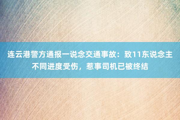 连云港警方通报一说念交通事故：致11东说念主不同进度受伤，惹事司机已被终结